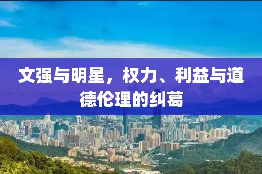 文強與明星，權(quán)力、利益與道德倫理的糾葛