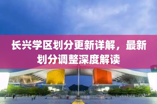 長興學(xué)區(qū)劃分更新詳解，最新劃分調(diào)整深度解讀