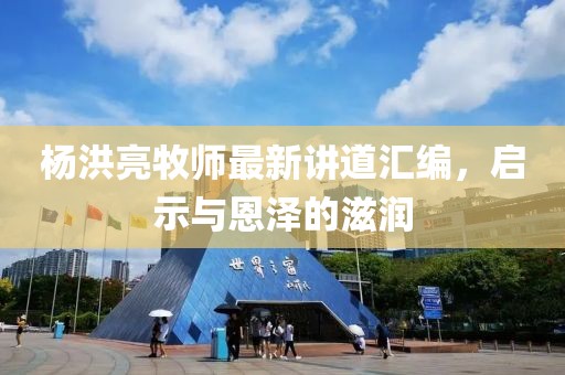 楊洪亮牧師最新講道匯編，啟示與恩澤的滋潤