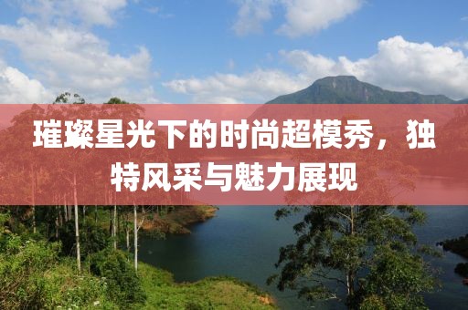 璀璨星光下的時(shí)尚超模秀，獨(dú)特風(fēng)采與魅力展現(xiàn)