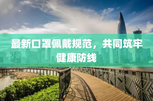 最新口罩佩戴規(guī)范，共同筑牢健康防線