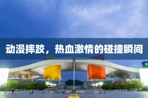 動(dòng)漫摔跤，熱血激情的碰撞瞬間