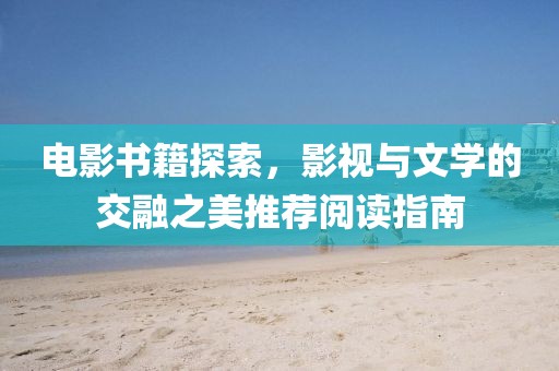 電影書籍探索，影視與文學(xué)的交融之美推薦閱讀指南