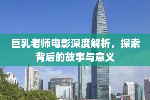 巨乳老師電影深度解析，探索背后的故事與意義