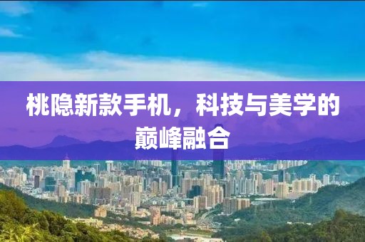 桃隱新款手機，科技與美學(xué)的巔峰融合