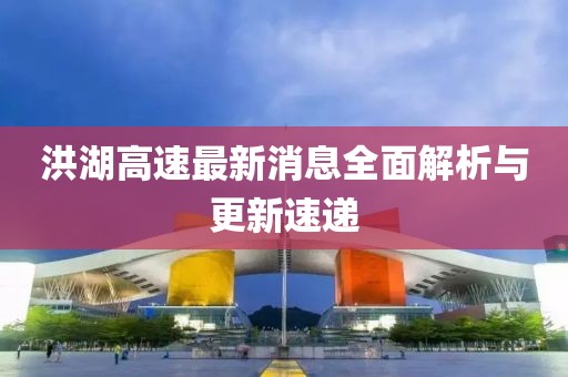 洪湖高速最新消息全面解析與更新速遞
