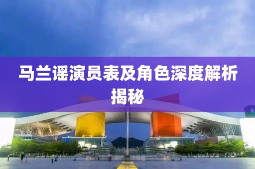 馬蘭謠演員表及角色深度解析揭秘