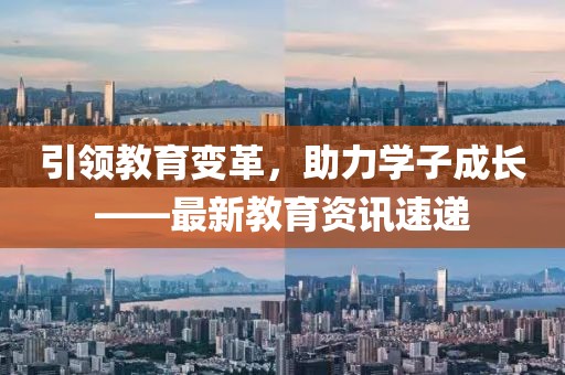 引領(lǐng)教育變革，助力學(xué)子成長(zhǎng)——最新教育資訊速遞