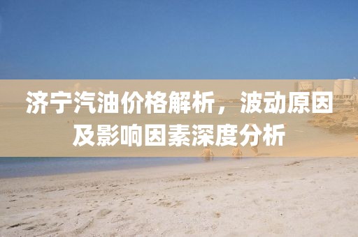 濟(jì)寧汽油價格解析，波動原因及影響因素深度分析