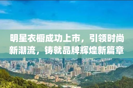 明星衣櫥成功上市，引領(lǐng)時(shí)尚新潮流，鑄就品牌輝煌新篇章