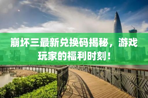 崩壞三最新兌換碼揭秘，游戲玩家的福利時(shí)刻！
