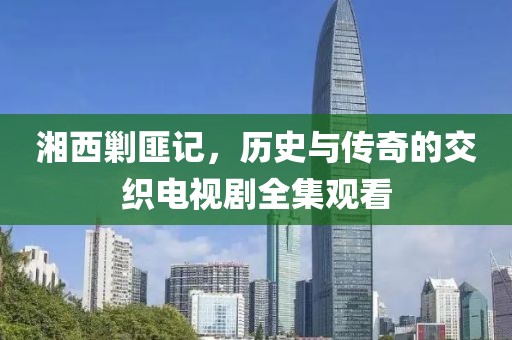 湘西剿匪記，歷史與傳奇的交織電視劇全集觀看