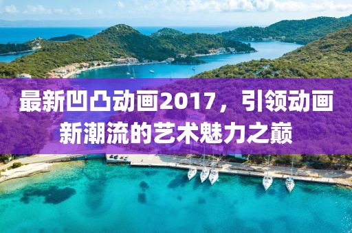 最新凹凸動畫2017，引領(lǐng)動畫新潮流的藝術(shù)魅力之巔