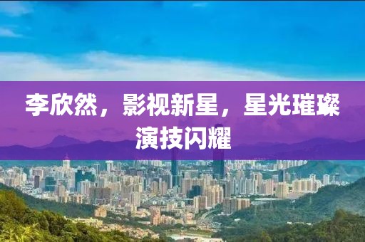 李欣然，影視新星，星光璀璨演技閃耀
