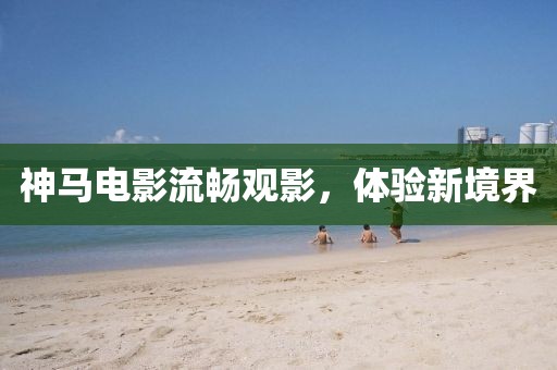 神馬電影流暢觀影，體驗(yàn)新境界