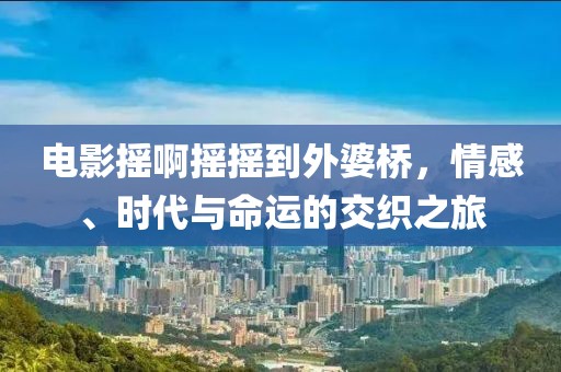 電影搖啊搖搖到外婆橋，情感、時(shí)代與命運(yùn)的交織之旅