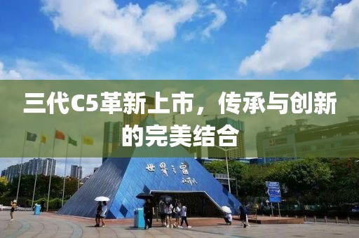 三代C5革新上市，傳承與創(chuàng)新的完美結(jié)合