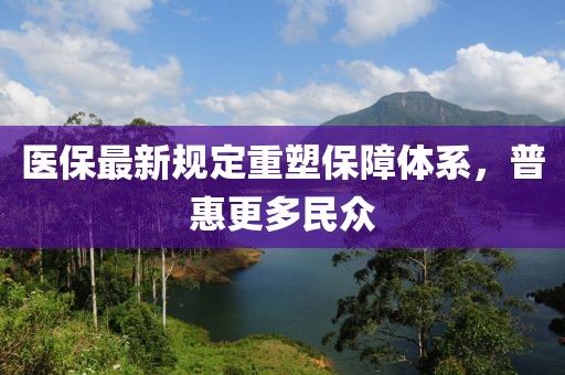 醫(yī)保最新規(guī)定重塑保障體系，普惠更多民眾