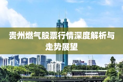 貴州燃?xì)夤善毙星樯疃冉馕雠c走勢展望