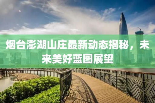 煙臺澎湖山莊最新動(dòng)態(tài)揭秘，未來美好藍(lán)圖展望