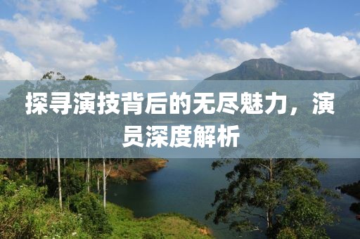 探尋演技背后的無盡魅力，演員深度解析