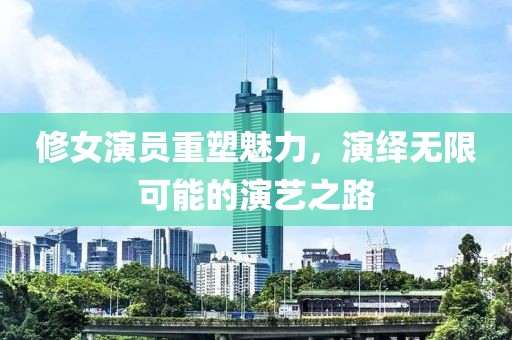 修女演員重塑魅力，演繹無限可能的演藝之路