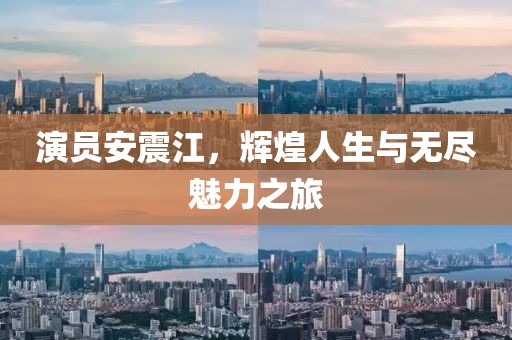 演員安震江，輝煌人生與無盡魅力之旅