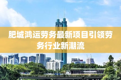 肥城鴻運(yùn)勞務(wù)最新項(xiàng)目引領(lǐng)勞務(wù)行業(yè)新潮流