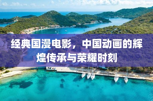 經(jīng)典國漫電影，中國動畫的輝煌傳承與榮耀時刻