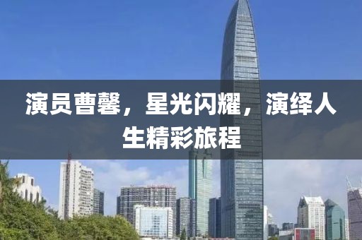 演員曹馨，星光閃耀，演繹人生精彩旅程