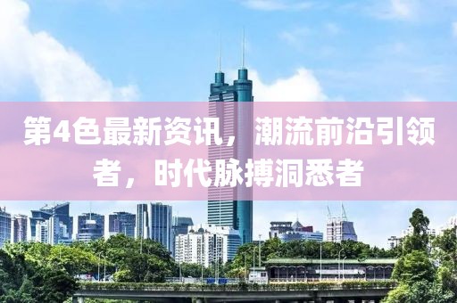 第4色最新資訊，潮流前沿引領者，時代脈搏洞悉者