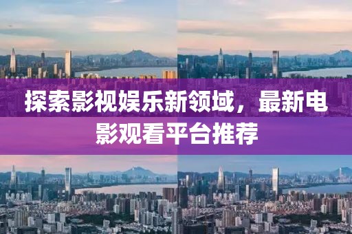 探索影視娛樂新領(lǐng)域，最新電影觀看平臺推薦