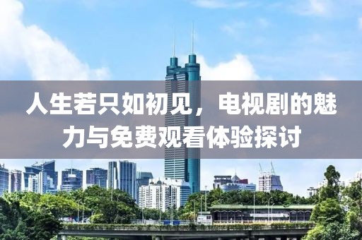 人生若只如初見，電視劇的魅力與免費(fèi)觀看體驗(yàn)探討