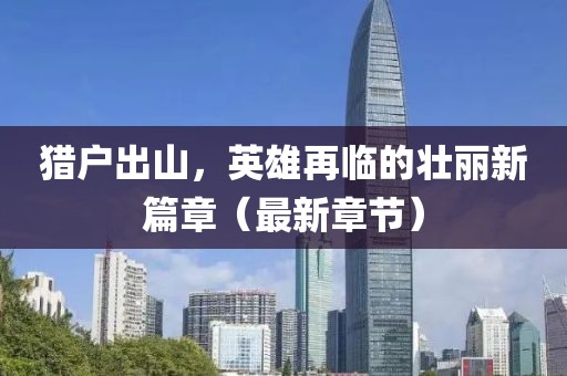 獵戶出山，英雄再臨的壯麗新篇章（最新章節(jié)）