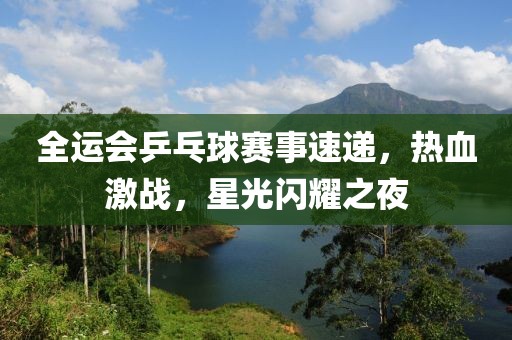 全運會乒乓球賽事速遞，熱血激戰(zhàn)，星光閃耀之夜