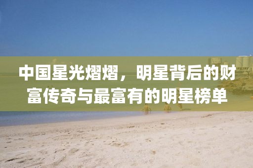 中國星光熠熠，明星背后的財富傳奇與最富有的明星榜單