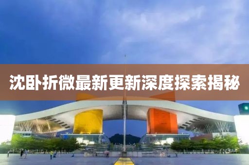 沈臥折微最新更新深度探索揭秘