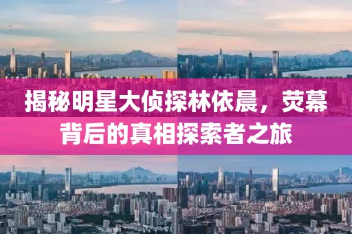 揭秘明星大偵探林依晨，熒幕背后的真相探索者之旅