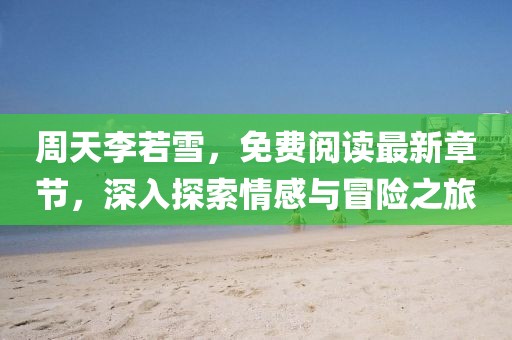周天李若雪，免費閱讀最新章節(jié)，深入探索情感與冒險之旅