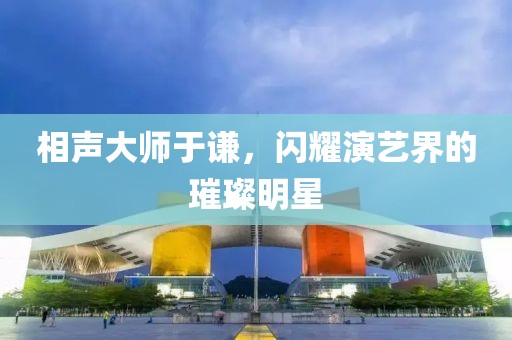 相聲大師于謙，閃耀演藝界的璀璨明星