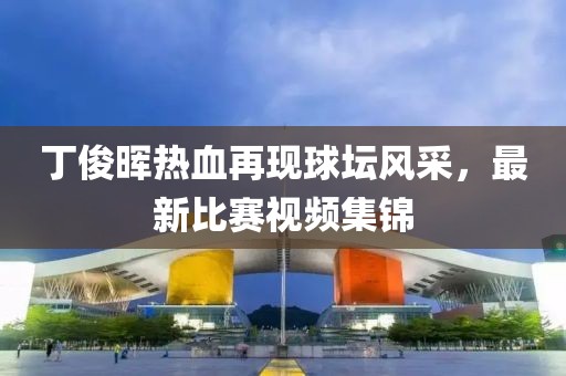 丁俊暉熱血再現(xiàn)球壇風(fēng)采，最新比賽視頻集錦