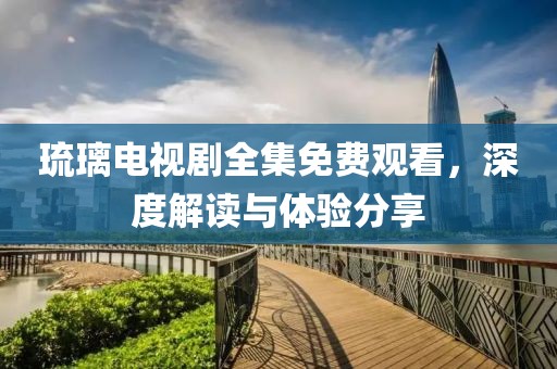 琉璃電視劇全集免費(fèi)觀看，深度解讀與體驗(yàn)分享