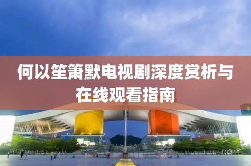 何以笙簫默電視劇深度賞析與在線觀看指南