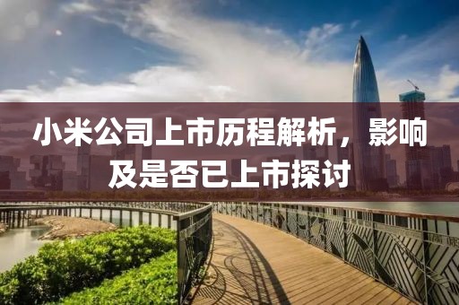 小米公司上市歷程解析，影響及是否已上市探討