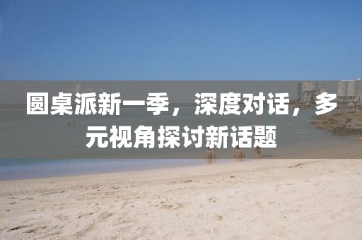圓桌派新一季，深度對話，多元視角探討新話題