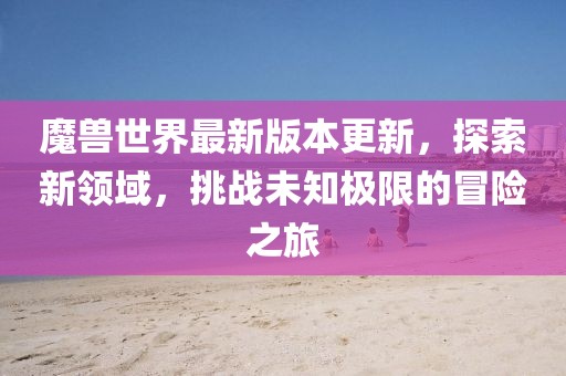 魔獸世界最新版本更新，探索新領(lǐng)域，挑戰(zhàn)未知極限的冒險之旅