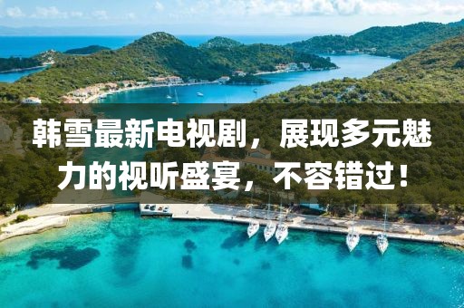 韓雪最新電視劇，展現(xiàn)多元魅力的視聽(tīng)盛宴，不容錯(cuò)過(guò)！