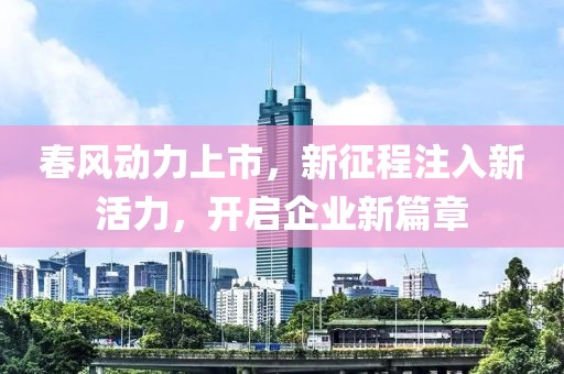 春風(fēng)動(dòng)力上市，新征程注入新活力，開(kāi)啟企業(yè)新篇章