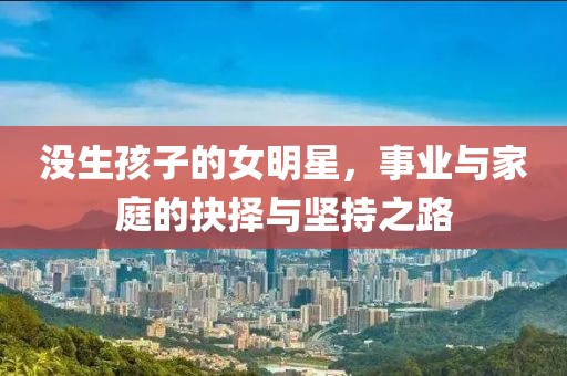 沒生孩子的女明星，事業(yè)與家庭的抉擇與堅持之路