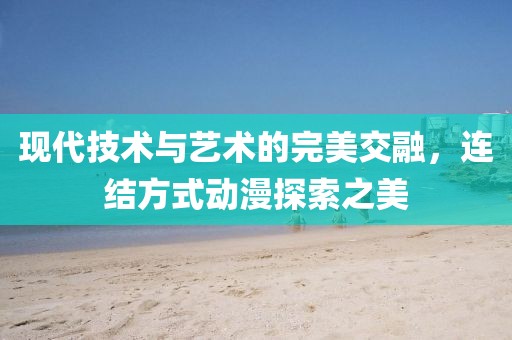 現(xiàn)代技術(shù)與藝術(shù)的完美交融，連結(jié)方式動漫探索之美